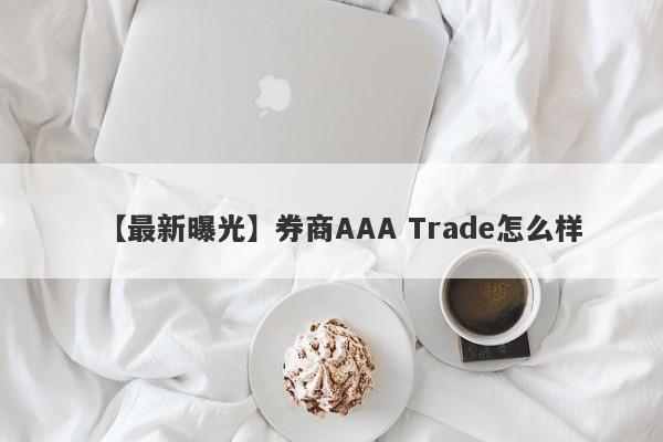 【最新曝光】券商AAA Trade怎么样
-第1张图片-要懂汇