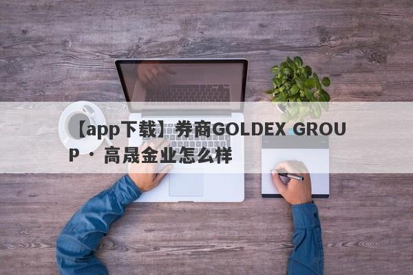 【app下载】券商GOLDEX GROUP · 高晟金业怎么样
-第1张图片-要懂汇