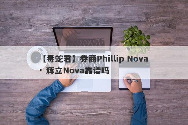 【毒蛇君】券商Phillip Nova · 辉立Nova靠谱吗
-第1张图片-要懂汇