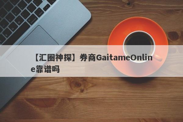 【汇圈神探】券商GaitameOnline靠谱吗
-第1张图片-要懂汇