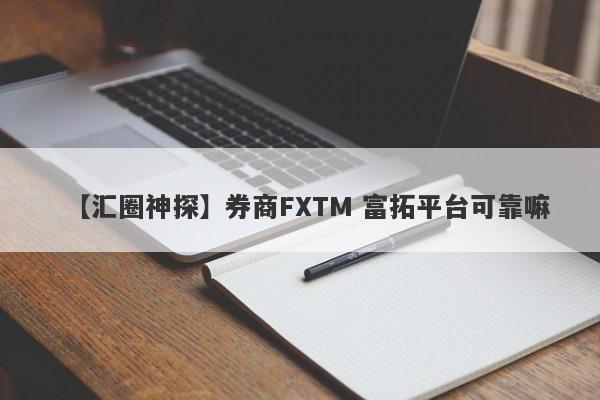 【汇圈神探】券商FXTM 富拓平台可靠嘛
-第1张图片-要懂汇