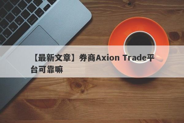 【最新文章】券商Axion Trade平台可靠嘛
-第1张图片-要懂汇