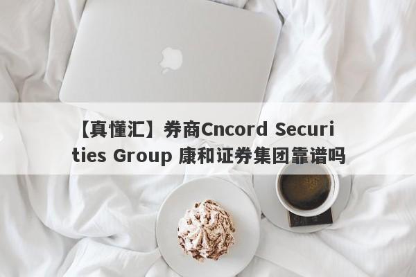 【真懂汇】券商Cncord Securities Group 康和证券集团靠谱吗
-第1张图片-要懂汇