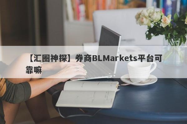 【汇圈神探】券商BLMarkets平台可靠嘛
-第1张图片-要懂汇