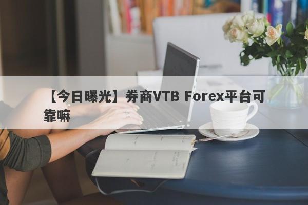 【今日曝光】券商VTB Forex平台可靠嘛
-第1张图片-要懂汇