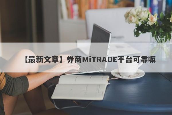 【最新文章】券商MiTRADE平台可靠嘛
-第1张图片-要懂汇