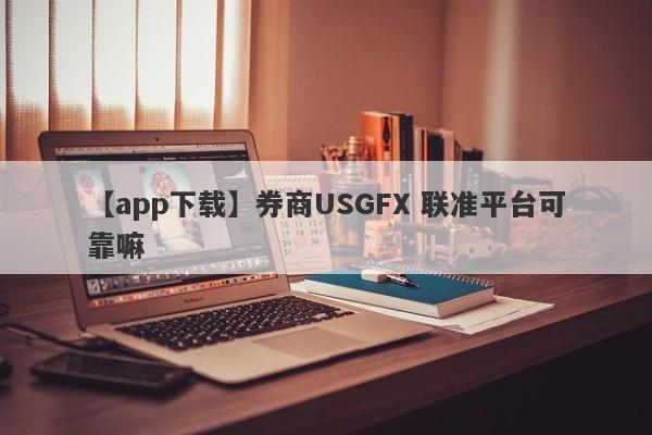 【app下载】券商USGFX 联准平台可靠嘛
-第1张图片-要懂汇