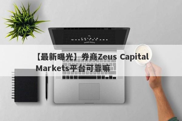 【最新曝光】券商Zeus Capital Markets平台可靠嘛
-第1张图片-要懂汇