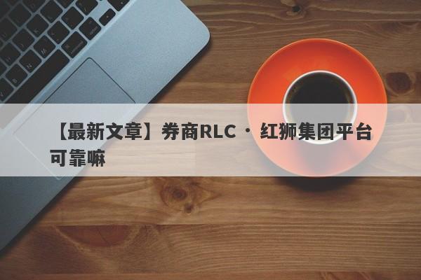 【最新文章】券商RLC · 红狮集团平台可靠嘛
-第1张图片-要懂汇