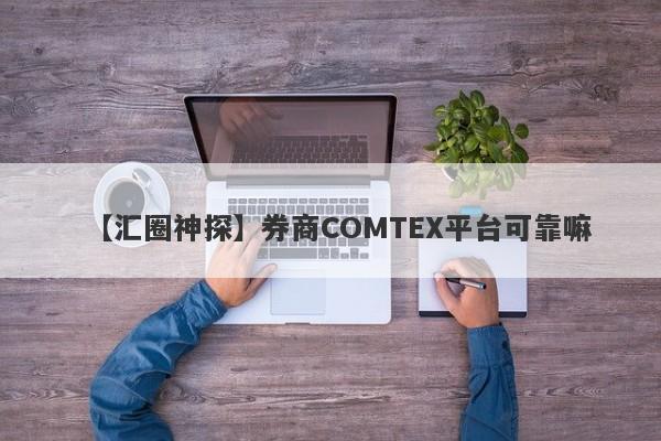 【汇圈神探】券商COMTEX平台可靠嘛
-第1张图片-要懂汇