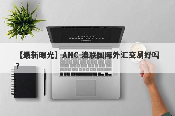 【最新曝光】ANC 澳联国际外汇交易好吗？
-第1张图片-要懂汇