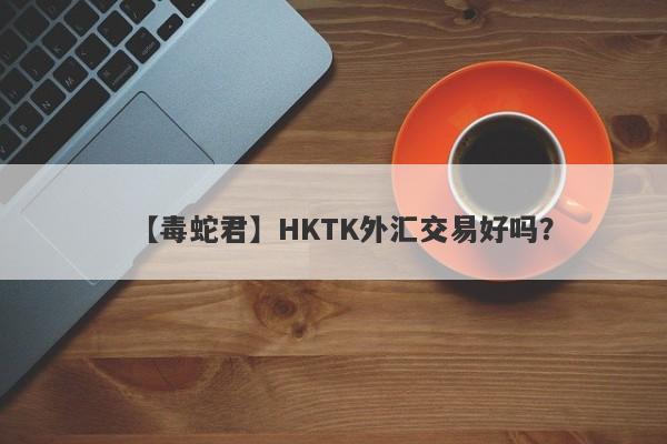 【毒蛇君】HKTK外汇交易好吗？
-第1张图片-要懂汇