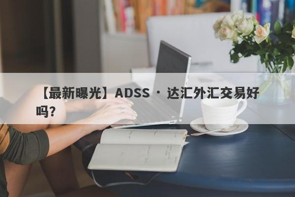 【最新曝光】ADSS · 达汇外汇交易好吗？
-第1张图片-要懂汇