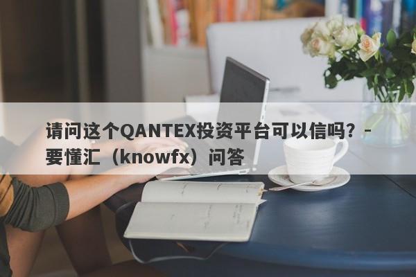 请问这个QANTEX投资平台可以信吗？-要懂汇（knowfx）问答-第1张图片-要懂汇