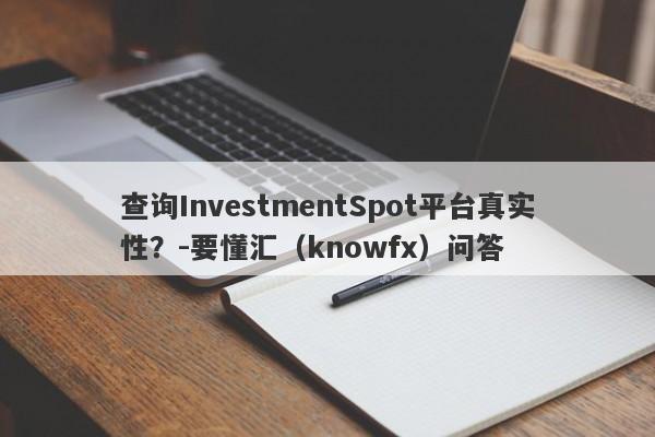 查询InvestmentSpot平台真实性？-要懂汇（knowfx）问答-第1张图片-要懂汇