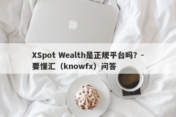 XSpot Wealth是正规平台吗？-要懂汇（knowfx）问答-第1张图片-要懂汇