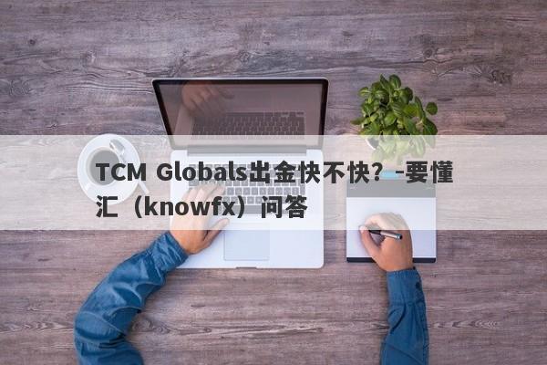 TCM Globals出金快不快？-要懂汇（knowfx）问答-第1张图片-要懂汇