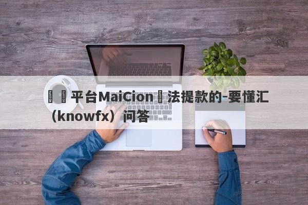 詐騙平台MaiCion無法提款的-要懂汇（knowfx）问答-第1张图片-要懂汇