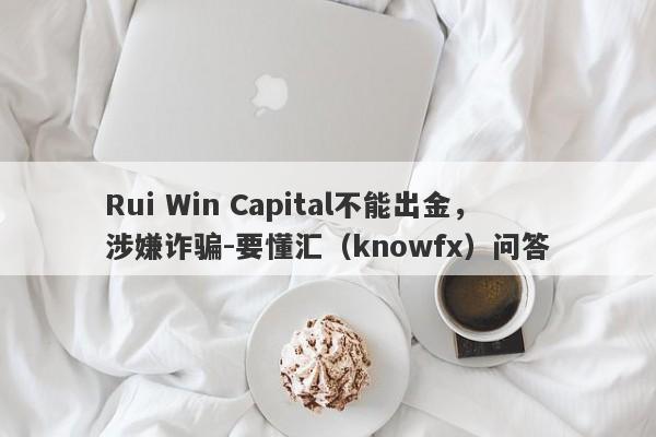 Rui Win Capital不能出金，涉嫌诈骗-要懂汇（knowfx）问答-第1张图片-要懂汇