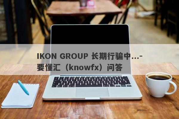 IKON GROUP 长期行骗中...-要懂汇（knowfx）问答-第1张图片-要懂汇