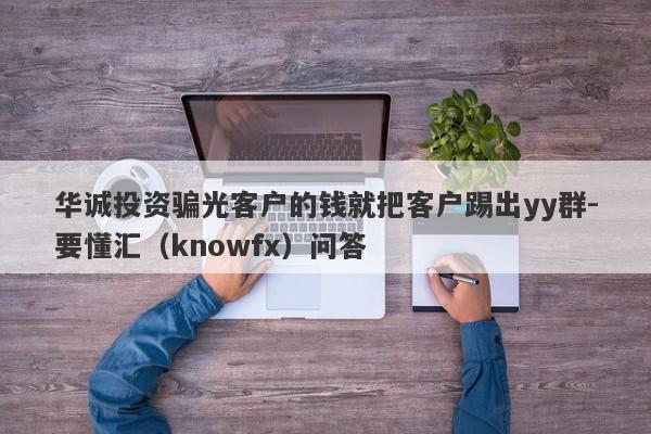 华诚投资骗光客户的钱就把客户踢出yy群-要懂汇（knowfx）问答-第1张图片-要懂汇