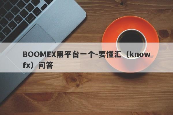 BOOMEX黑平台一个-要懂汇（knowfx）问答-第1张图片-要懂汇