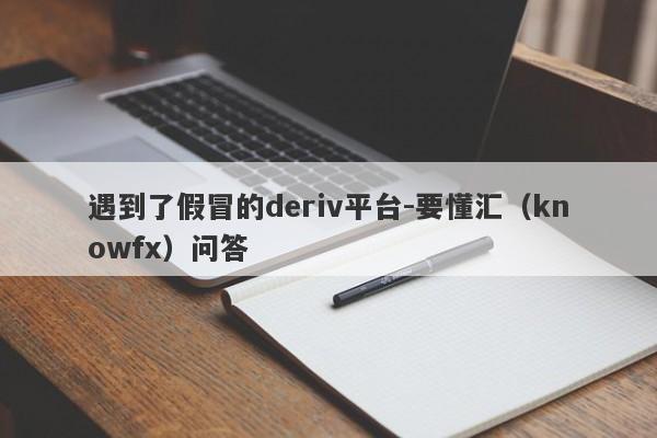 遇到了假冒的deriv平台-要懂汇（knowfx）问答-第1张图片-要懂汇