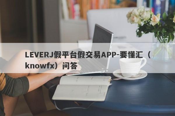 LEVERJ假平台假交易APP-要懂汇（knowfx）问答-第1张图片-要懂汇