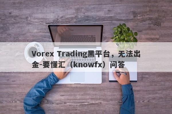 Vorex Trading黑平台，无法出金-要懂汇（knowfx）问答-第1张图片-要懂汇