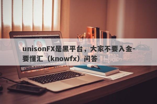 unisonFX是黑平台，大家不要入金-要懂汇（knowfx）问答-第1张图片-要懂汇