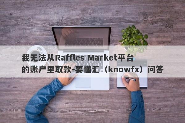 我无法从Raffles Market平台的账户里取款-要懂汇（knowfx）问答-第1张图片-要懂汇