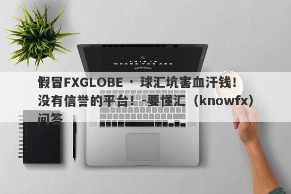 假冒FXGLOBE · 球汇坑害血汗钱！没有信誉的平台！-要懂汇（knowfx）问答-第1张图片-要懂汇