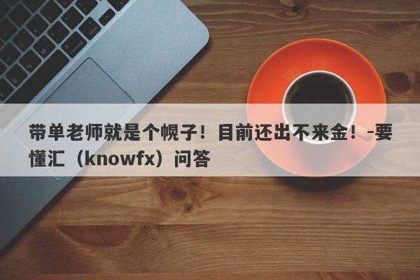 带单老师就是个幌子！目前还出不来金！-要懂汇（knowfx）问答-第1张图片-要懂汇