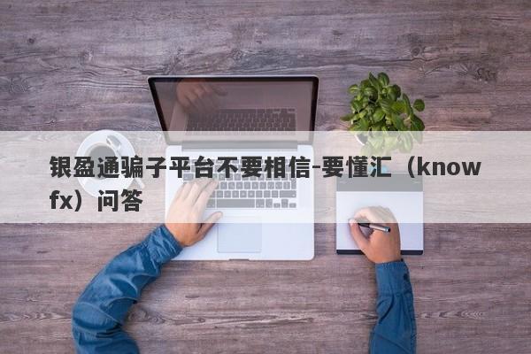 银盈通骗子平台不要相信-要懂汇（knowfx）问答-第1张图片-要懂汇