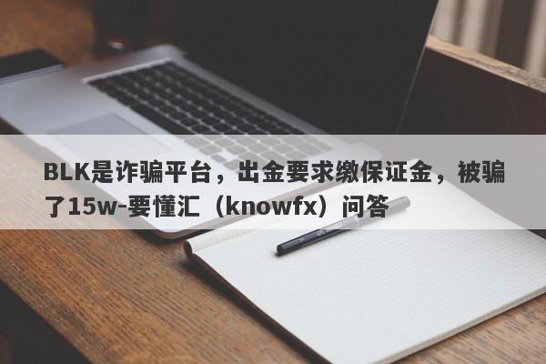 BLK是诈骗平台，出金要求缴保证金，被骗了15w-要懂汇（knowfx）问答-第1张图片-要懂汇