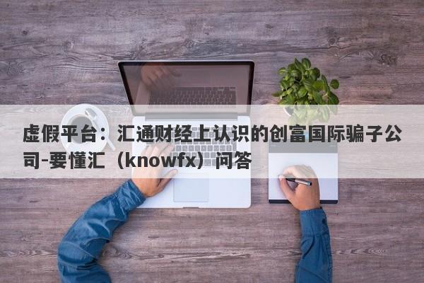 虚假平台：汇通财经上认识的创富国际骗子公司-要懂汇（knowfx）问答-第1张图片-要懂汇