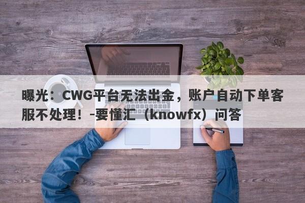 曝光：CWG平台无法出金，账户自动下单客服不处理！-要懂汇（knowfx）问答-第1张图片-要懂汇