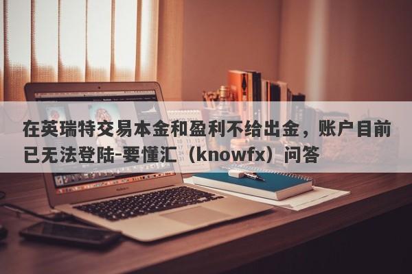 在英瑞特交易本金和盈利不给出金，账户目前已无法登陆-要懂汇（knowfx）问答-第1张图片-要懂汇