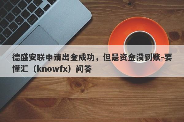 德盛安联申请出金成功，但是资金没到账-要懂汇（knowfx）问答-第1张图片-要懂汇