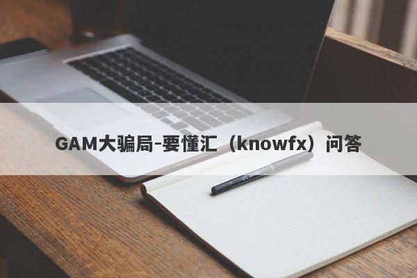 GAM大骗局-要懂汇（knowfx）问答-第1张图片-要懂汇