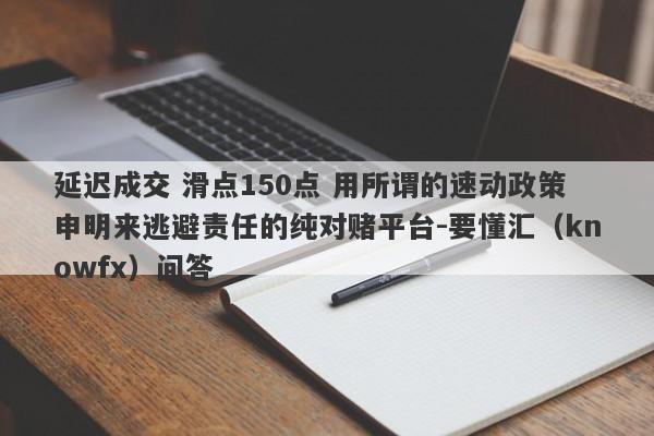 延迟成交 滑点150点 用所谓的速动政策申明来逃避责任的纯对赌平台-要懂汇（knowfx）问答-第1张图片-要懂汇