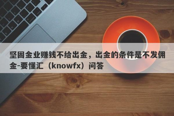 坚固金业赚钱不给出金，出金的条件是不发佣金-要懂汇（knowfx）问答-第1张图片-要懂汇