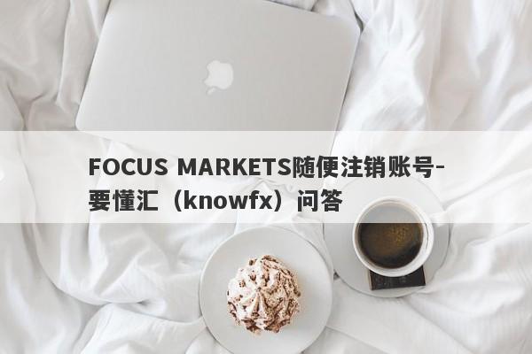 FOCUS MARKETS随便注销账号-要懂汇（knowfx）问答-第1张图片-要懂汇