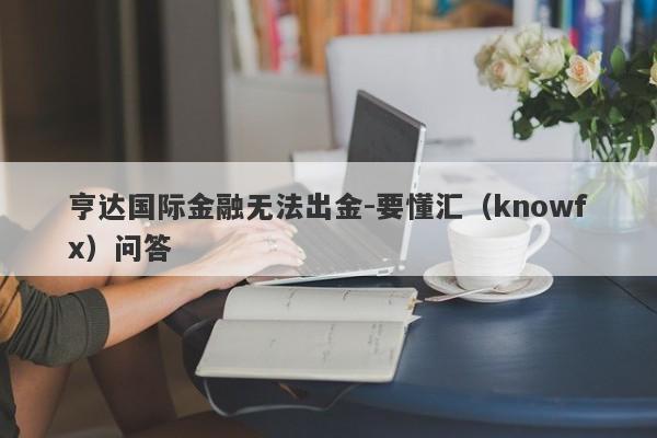 亨达国际金融无法出金-要懂汇（knowfx）问答-第1张图片-要懂汇