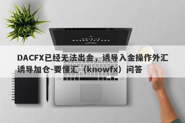 DACFX已经无法出金，诱导入金操作外汇诱导加仓-要懂汇（knowfx）问答-第1张图片-要懂汇