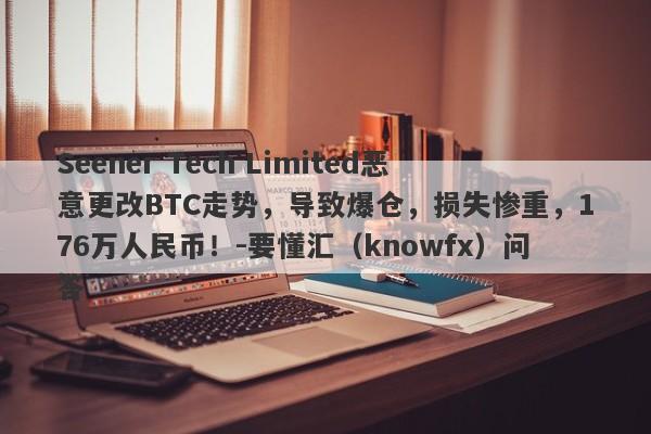 Seener Tech Limited恶意更改BTC走势，导致爆仓，损失惨重，176万人民币！-要懂汇（knowfx）问答-第1张图片-要懂汇