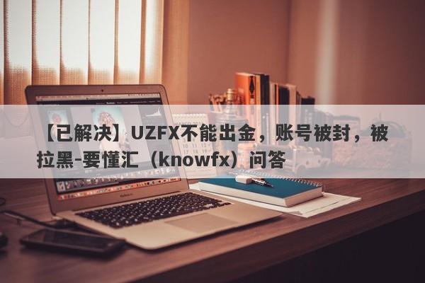 【已解决】UZFX不能出金，账号被封，被拉黑-要懂汇（knowfx）问答-第1张图片-要懂汇