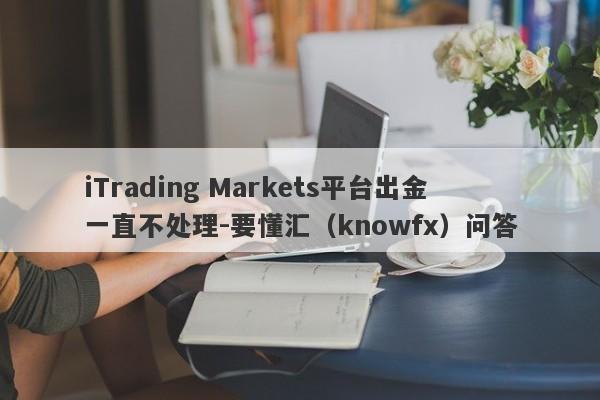 iTrading Markets平台出金一直不处理-要懂汇（knowfx）问答-第1张图片-要懂汇