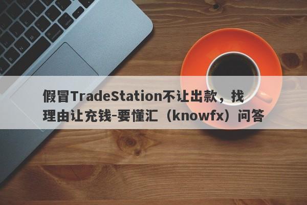 假冒TradeStation不让出款，找理由让充钱-要懂汇（knowfx）问答-第1张图片-要懂汇