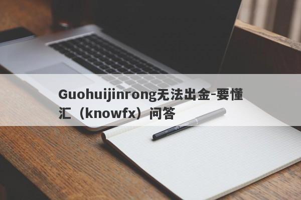 Guohuijinrong无法出金-要懂汇（knowfx）问答-第1张图片-要懂汇